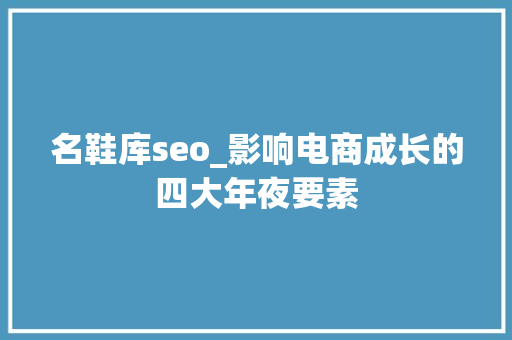 名鞋库seo_影响电商成长的四大年夜要素 名鞋库seo_影响电商成长的四大年夜要素 搜狗SEO