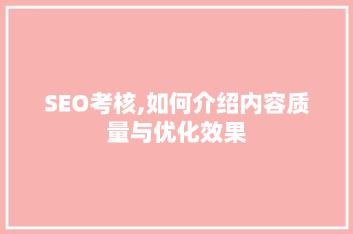SEO考核,如何介绍内容质量与优化效果 神马SEO