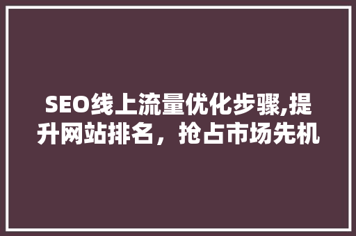 SEO线上流量优化步骤,提升网站排名，抢占市场先机 神马SEO
