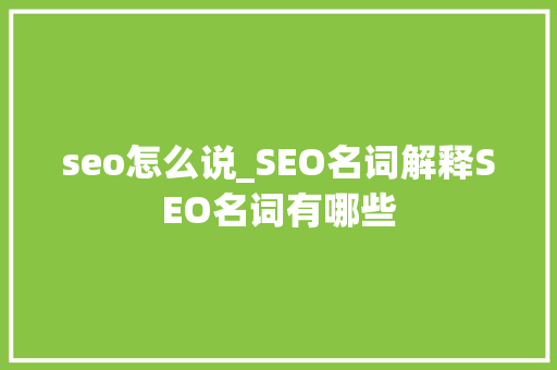 seo怎么说_SEO名词解释SEO名词有哪些 seo怎么说_SEO名词解释SEO名词有哪些 神马SEO