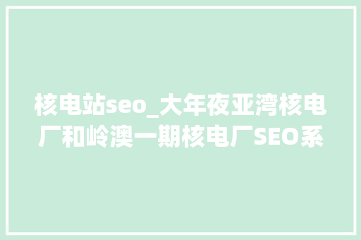 核电站seo_大年夜亚湾核电厂和岭澳一期核电厂SEO系统优化实施招标 核电站seo_大年夜亚湾核电厂和岭澳一期核电厂SEO系统优化实施招标 SEO关键词