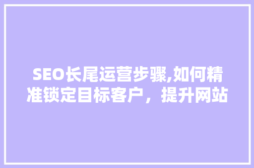 SEO长尾运营步骤,如何精准锁定目标客户，提升网站流量 神马SEO