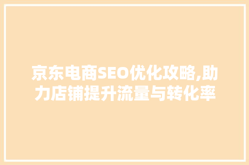 京东电商SEO优化攻略,助力店铺提升流量与转化率 SEO关键词