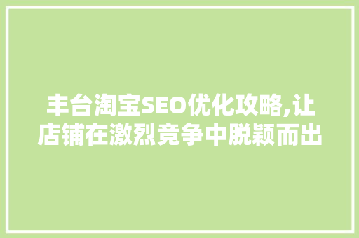 丰台淘宝SEO优化攻略,让店铺在激烈竞争中脱颖而出 神马SEO