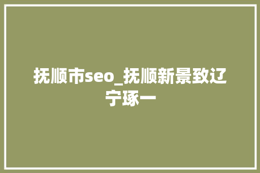 抚顺市seo_抚顺新景致辽宁琢一 抚顺市seo_抚顺新景致辽宁琢一 百度SEO