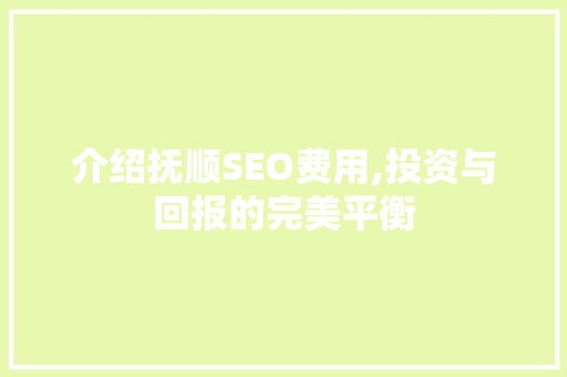 介绍抚顺SEO费用,投资与回报的完美平衡 搜狗SEO