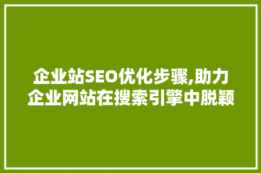 企业站SEO优化步骤,助力企业网站在搜索引擎中脱颖而出 神马SEO