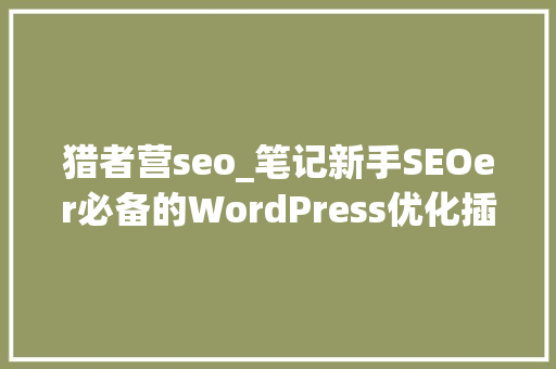 猎者营seo_笔记新手SEOer必备的WordPress优化插件26 / 100 猎者营seo_笔记新手SEOer必备的WordPress优化插件26 / 100 百度SEO