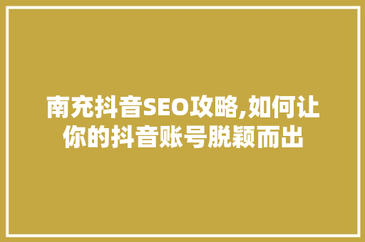 南充抖音SEO攻略,如何让你的抖音账号脱颖而出