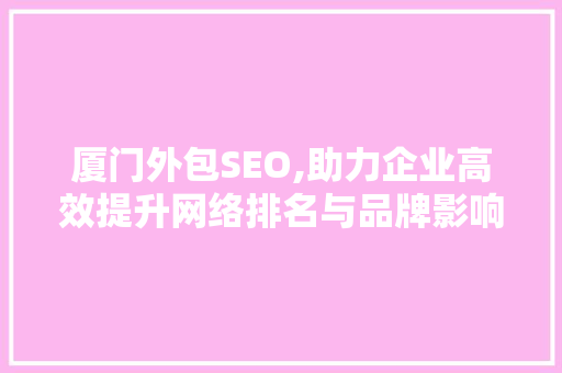 厦门外包SEO,助力企业高效提升网络排名与品牌影响力 神马SEO