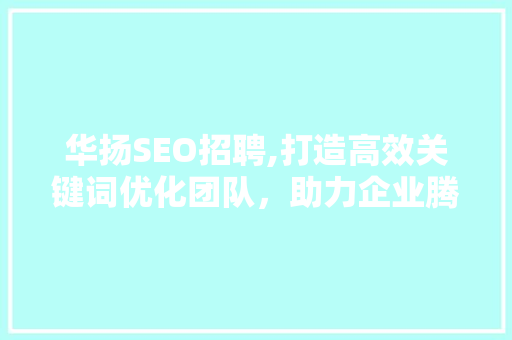 华扬SEO招聘,打造高效关键词优化团队，助力企业腾飞