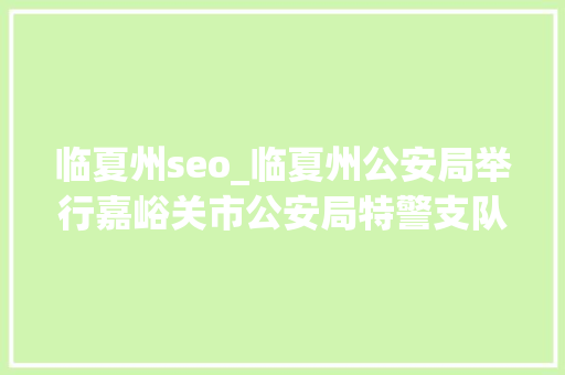 临夏州seo_临夏州公安局举行嘉峪关市公安局特警支队撤防归建欢送典礼 临夏州seo_临夏州公安局举行嘉峪关市公安局特警支队撤防归建欢送典礼 百度SEO