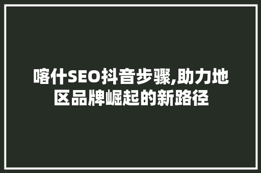 喀什SEO抖音步骤,助力地区品牌崛起的新路径
