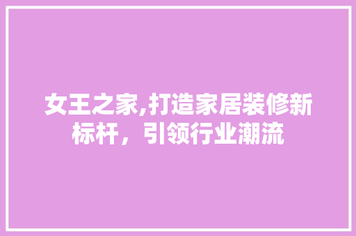 女王之家,打造家居装修新标杆，引领行业潮流