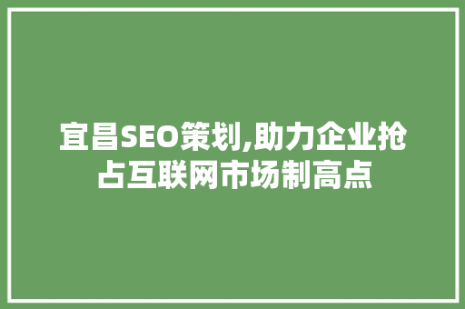 宜昌SEO策划,助力企业抢占互联网市场制高点 神马SEO