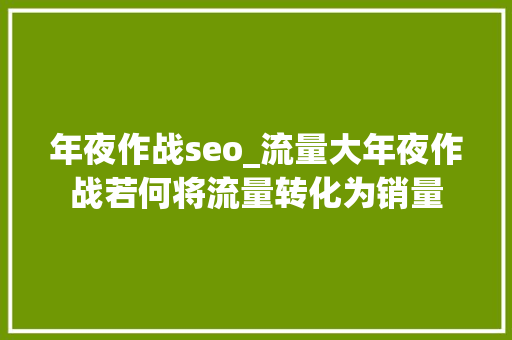 年夜作战seo_流量大年夜作战若何将流量转化为销量 年夜作战seo_流量大年夜作战若何将流量转化为销量 神马SEO
