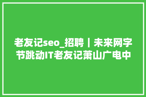 老友记seo_招聘｜未来网字节跳动IT老友记萧山广电中国经营报时代周报中国新闻周刊第一财经