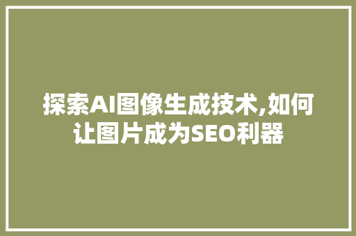 探索AI图像生成技术,如何让图片成为SEO利器 神马SEO