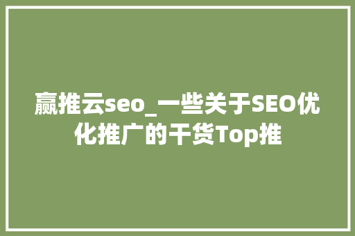 赢推云seo_一些关于SEO优化推广的干货Top推 赢推云seo_一些关于SEO优化推广的干货Top推 搜狗SEO