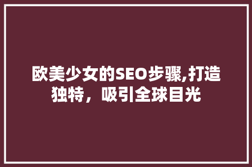 欧美少女的SEO步骤,打造独特，吸引全球目光 搜狗SEO