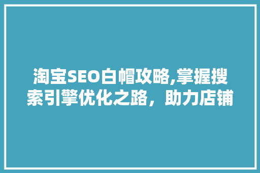 淘宝SEO白帽攻略,掌握搜索引擎优化之路，助力店铺脱颖而出 必应SEO