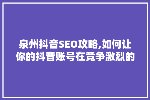 泉州抖音SEO攻略,如何让你的抖音账号在竞争激烈的市场中脱颖而出