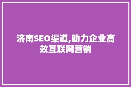 济南SEO渠道,助力企业高效互联网营销
