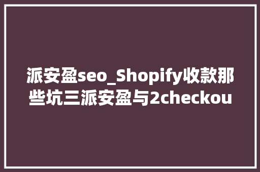 派安盈seo_Shopify收款那些坑三派安盈与2checkout 派安盈seo_Shopify收款那些坑三派安盈与2checkout 百度SEO