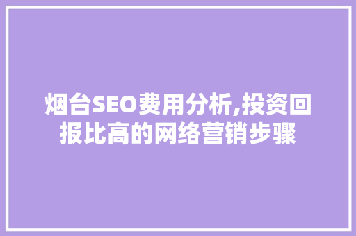 烟台SEO费用分析,投资回报比高的网络营销步骤 百度SEO
