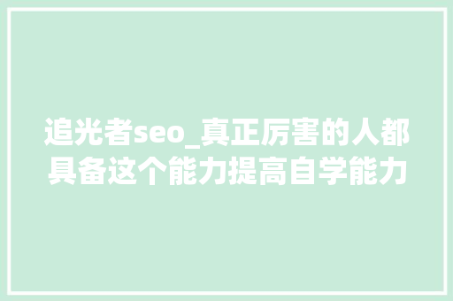 追光者seo_真正厉害的人都具备这个能力提高自学能力的四个步骤 追光者seo_真正厉害的人都具备这个能力提高自学能力的四个步骤 必应SEO