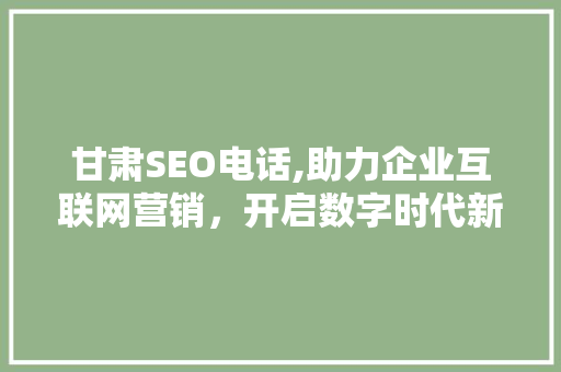 甘肃SEO电话,助力企业互联网营销，开启数字时代新篇章
