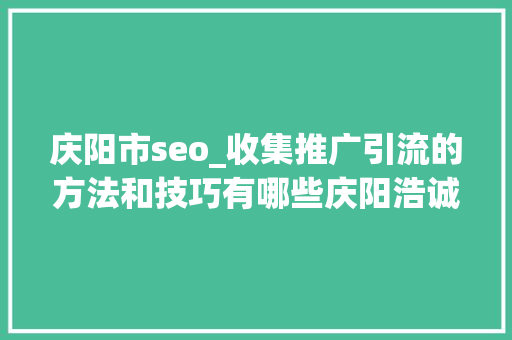 庆阳市seo_收集推广引流的方法和技巧有哪些庆阳浩诚信软 搜狗SEO 庆阳市seo_收集推广引流的方法和技巧有哪些庆阳浩诚信软 庆阳市seo_收集推广引流的方法和技巧有哪些庆阳浩诚信软 搜狗SEO