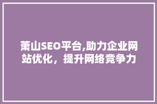 萧山SEO平台,助力企业网站优化，提升网络竞争力