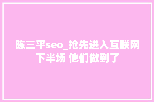陈三平seo_抢先进入互联网下半场 他们做到了 陈三平seo_抢先进入互联网下半场 他们做到了 必应SEO