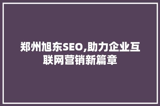 郑州旭东SEO,助力企业互联网营销新篇章 必应SEO