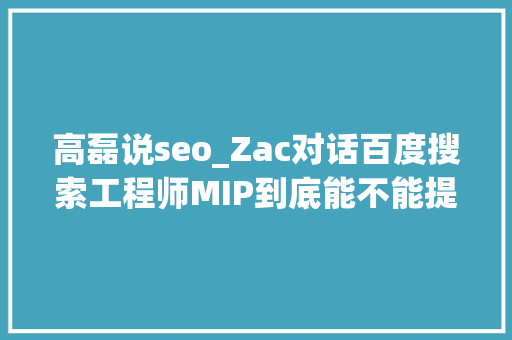 高磊说seo_Zac对话百度搜索工程师MIP到底能不能提升排名 高磊说seo_Zac对话百度搜索工程师MIP到底能不能提升排名 神马SEO