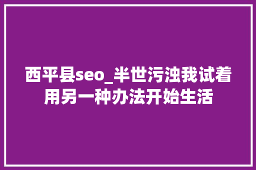 西平县seo_半世污浊我试着用另一种办法开始生活 西平县seo_半世污浊我试着用另一种办法开始生活 搜狗SEO