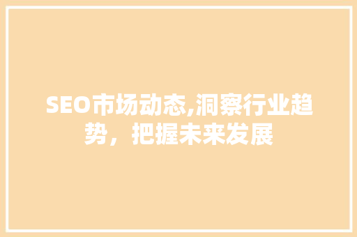 SEO市场动态,洞察行业趋势，把握未来发展 百度SEO