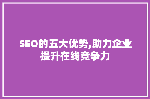 SEO的五大优势,助力企业提升在线竞争力 神马SEO