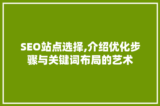 SEO站点选择,介绍优化步骤与关键词布局的艺术 必应SEO