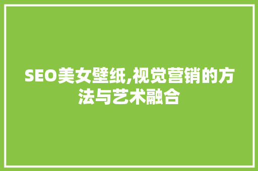 SEO美女壁纸,视觉营销的方法与艺术融合 SEO关键词