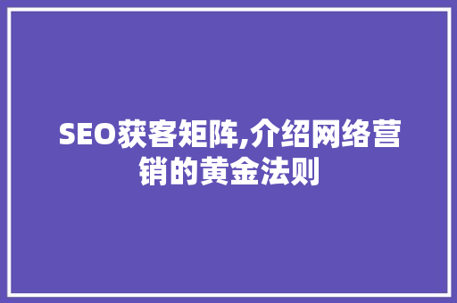 SEO获客矩阵,介绍网络营销的黄金法则 百度SEO