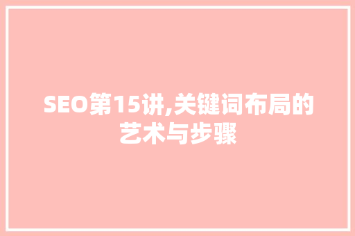 SEO第15讲,关键词布局的艺术与步骤 网站建设公司