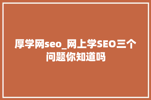 厚学网seo_网上学SEO三个问题你知道吗 厚学网seo_网上学SEO三个问题你知道吗 神马SEO