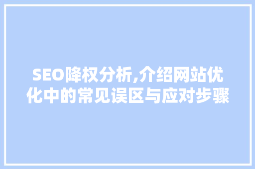 SEO降权分析,介绍网站优化中的常见误区与应对步骤 百度SEO