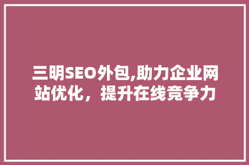 三明SEO外包,助力企业网站优化，提升在线竞争力 必应SEO
