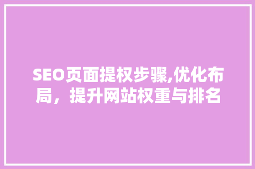 SEO页面提权步骤,优化布局，提升网站权重与排名 必应SEO