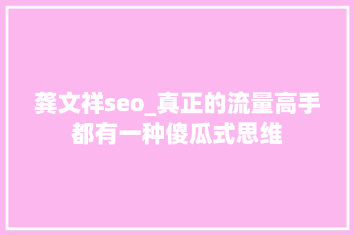 龚文祥seo_真正的流量高手都有一种傻瓜式思维 龚文祥seo_真正的流量高手都有一种傻瓜式思维 网站建设公司