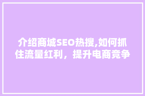 介绍商城SEO热搜,如何抓住流量红利，提升电商竞争力 必应SEO