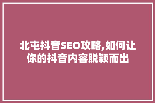 北屯抖音SEO攻略,如何让你的抖音内容脱颖而出 搜狗SEO
